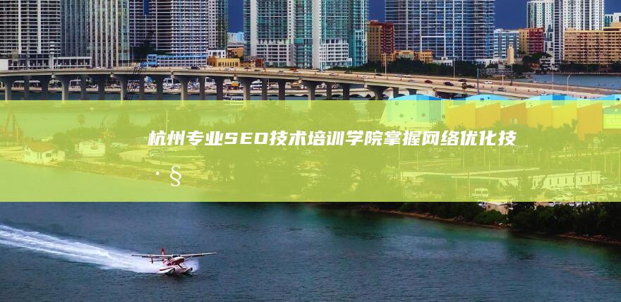 杭州专业SEO技术培训学院：掌握网络优化技巧