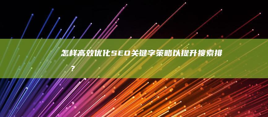 怎样高效优化SEO关键字策略以提升搜索排名？